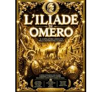 L’Iliade di Omero: Il Grande Poema Epico dell’Antica Grecia sulla Guerra di Troia, l’Ira di Achille, gli Eroi Immortali, gli Dei dell’Olimpo, le ... le Imprese di Ulisse, il Destino Tragico .