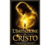 L’imitazione di Cristo - Antico e Sublime Trattato di Vita Spirituale e Contemplazione Divina | Capolavoro Immortale della Tradizione Mistica ... Eterni per Guidare l’Anima verso l’Umil