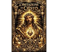 L’imitazione di Cristo: Capolavoro Immortale della Mistica Cristiana, Tesoro di Meditazioni Sacre e Sentiero Luminoso verso la Pace del Cuore e la Verità Eterna