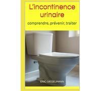 L’incontinence urinaire: comprendre, prévenir, traiter (Santé, médecine et bien être)