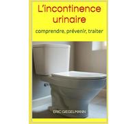 L’incontinence urinaire: comprendre, prévenir, traiter (Santé, médecine et bien être)
