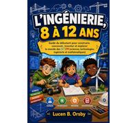 L’INGÉNIERIE, 8 À 12 ANS: Guide du débutant pour construire, concevoir, inventer et explorer le monde des STIM (sciences, technologies, ingénierie et mathématiques)