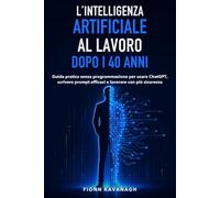 L’intelligenza artificiale al lavoro dopo i 40 anni: Guida pratica senza programmazione per usare ChatGPT, scrivere prompt efficaci e lavorare con più sicurezza
