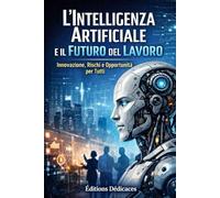 L’Intelligenza Artificiale e il Futuro del Lavoro: Innovazione, Rischi e Opportunità per Tutti