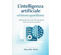 L’intelligenza artificiale nel lavoro quotidiano: Guida pratica per usare l’AI ogni giorno, anche se non sei un tecnico