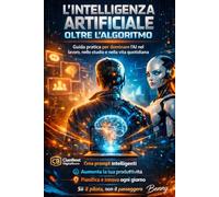 L' Intelligenza Artificiale Oltre L’ Algoritmo: Guida pratica all’AI per il successo quotidiano “L’AI non ti ruberà il lavoro. Lo farà chi sa usarla meglio di te.”