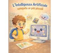 L’Intelligenza Artificiale spiegata ai più piccoli: Un libro illustrato per bambini da 0 ai 6 anni per capire l’AI con immagini, esempi semplici e meraviglia