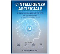 L’Intelligenza Artificiale Spiegata in modo semplice per tutti: Una guida chiara e pratica per capire l’AI, anche dopo i 60 anni