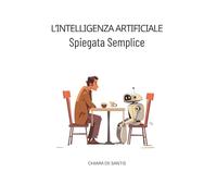 L’Intelligenza Artificiale Spiegata Semplice: Guida chiara per capire cosa sta cambiando, riconoscere le truffe e non farsi ingannare