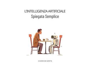 L’Intelligenza Artificiale Spiegata Semplice: Guida chiara per capire cosa sta cambiando, riconoscere le truffe e non farsi ingannare
