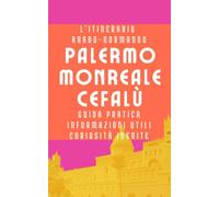 L’Itinerario Arabo-Normanno PALERMO MONREALE CEFALÙ: Guida pratica, Informazioni utili, Curiosità inedite