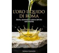 L’ORO LIQUIDO DI ROMA: Come l’olio ha mosso l’economia e la storia dell’Impero: dalle anfore alla tavola, viaggio nella vita quotidiana antica per riscoprire le radici della nostra cultura