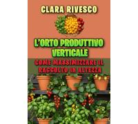 L’ORTO PRODUTTIVO VERTICALE: COME MASSIMIZZARE IL RACCOLTO IN ALTEZZA: Il manuale completo per costruire strutture fai-da-te e coltivare ortaggi e frutta sul balcone (Pollice Urbano: L'Orto in Città)