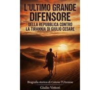 L’ULTIMO GRANDE DIFENSORE DELLA REPUBBLICA CONTRO LA TIRANNIA DI GIULIO CESARE: Biografia storica di Catone l’Uticense e la sua battaglia epica per salvare la libertà di Roma antica