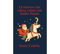 L’Unicorno che voleva volare con Babbo Natale: La fiaba dell’unicorno che non smise mai di sognare