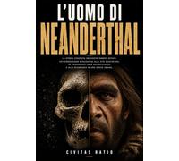 L’Uomo di Neanderthal: La storia completa dei nostri parenti estinti. Un’introduzione divulgativa alla vita quotidiana, al linguaggio, alla sopravvivenza e alla scomparsa di una specie umana.