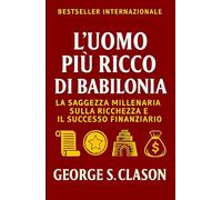 L’Uomo Più Ricco Di Babilonia: La Saggezza Millenaria Sulla Ricchezza E Il Successo Finanziario (Sviluppo Personale e Imprenditorialità)