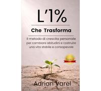 L'1% che trasforma: Il metodo di crescita personale per cambiare abitudini e costruire una vita stabile e consapevole