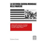 La 2ª Guerra Mondiale nelle Marche. Atlante della memoria: cronologia dei luoghi marchigiani in guerra con foto e mappe d'epoca