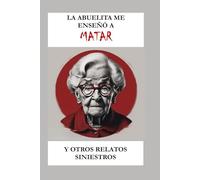 LA ABUELITA ME ENSEÑÓ A MATAR Y OTROS RELATOS SINIESTROS