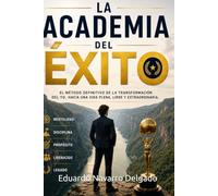 La Academia Del Éxito: El método definitivo de la transformación del yo, hacia una vida plena, libre y extraordinaria.