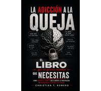 LA ADICCIÓN A LA QUEJA: Cómo romper el hábito que alimenta la frustración y recuperar el control de tu vida
