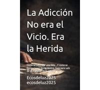 La Adicción No era el Vicio. Era la Herida: Como se Destruye una Vida ...Y como se Reconstruye desde dentro. Guía para salir de las cadenas de la adicción