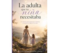 La adulta que tu niña necesitaba: Un camino para organizar tu historia y ocupar tu lugar en la vida