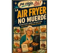 LA AIR FRYER NO MUERDE: Recetas fáciles, rápidas y de toda la vida para comer bien después de los 60 (Pa viejo, tú!)