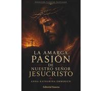 La amarga Pasión de Nuestro Señor Jesucristo: Según las contemplaciones de la beata Anna Katharina Emmerich