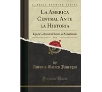 La America Central Ante la Historia, Vol. 2 (Classic Reprint): Época Colonial el Reino de Guatemala