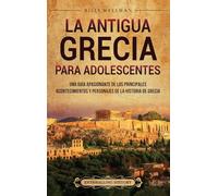 La antigua Grecia para adolescentes: Una guía apasionante de los principales acontecimientos y personajes de la historia de Grecia