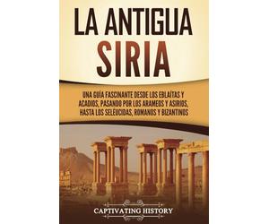 La antigua Siria: Una guía fascinante desde los eblaítas y acadios, pasando por los arameos y asirios, hasta los seléucidas, romanos y bizantinos (Civilizaciones olvidadas)