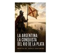 La Argentina: La conquista del Rio de La Plata: Epopeya colonial de expediciones, naufragios y conflictos indígenas en la cuenca platense