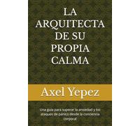 LA ARQUITECTA DE SU PROPIA CALMA: Una guía para superar la ansiedad y los ataques de pánico desde la conciencia corporal