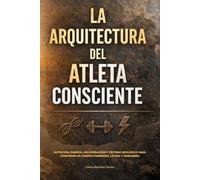 LA ARQUITECTURA DEL ATLETA CONSCIENTE: Nutrición, energía, recuperación y criterio biológico para construir un cuerpo poderoso, lúcido y duradero