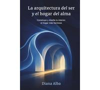 La Arquitectura del Ser y el hogar del alma: Construye y diseña tu interior, el hogar más hermoso