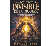 LA ARQUITECTURA INVISIBLE DE LA RIQUEZA: Como Alinear Fe, Mente, Habitos y Accion Para Crear Prosperidad Real