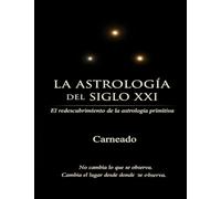 LA ASTROLOGÍA DEL SIGLO XXI El redescubrimiento de la astrología primitiva: No cambia lo que se observa. Cambia el lugar desde donde se observa (Colección de obras de Carneado)