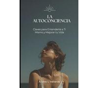 LA AUTOCONCIENCIA: Claves para Entenderte a Ti Mismo y Mejorar tu Vida