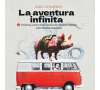 La aventura infinita: Palabras, arte y otras formas de rebelión creativa para mentes inquietas