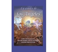 LA AYUDA DE LOS ÁNGELES: cómo invocarlos y encontrar con ellos para lograr protección: 1