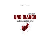 La banda della Uno bianca: Anatomia del male in divisa (I casi di cronaca che hanno sconvolto l'Italia)
