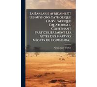 La Barbarie Africaine Et Les Missions Catholique Dans L'afrique Équatoriale, Contenant Particulièrement Les Actes Des Martyrs Nègres De L'ouganda...