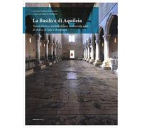 La Basilica di Aquileia. Tesori d’arte e simboli di luce in duemila anni di storia, di fede e di cultura