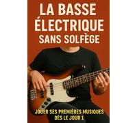 La Basse Électrique Sans Solfège: Jouer Ses Premières Musiques Dès le Jour 1
