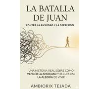 LA BATALLA DE JUAN CONTRA LA ANSIEDAD Y LA DEPRESION: "Guía práctica para vencer el Trastorno de Ansiedad Generalizada, los Ataques de Pánico, la ... basada en una historia real de superación."