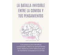 La Batalla Invisible entre la Comida y tus Pensamientos: Guía práctica para identificar, comprender y gestionar los pensamientos tanto obsesivos como restrictivos y la ansiedad con la comida