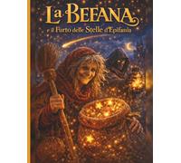 La Befana e il Furto delle Stelle d’Epifania: Senza stelle non c’è Epifania: un’avventura magica tra camini segreti e promesse da ritrovare, Una fiaba ... coraggio e una mamma che impara a fermarsi