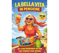 La Bella Vita in Pensione: 101 cose divertenti da fare per godersi ogni giorno - Libro ironico e motivazionale per donne in pensione pronte a vivere una nuova vita e il meritato tempo libero